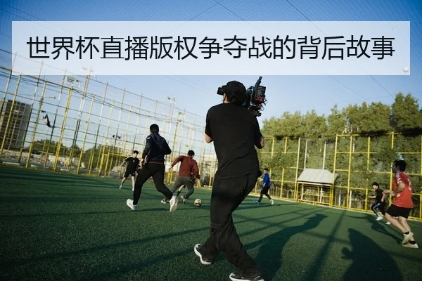 世界杯直播版权争夺战的背后故事