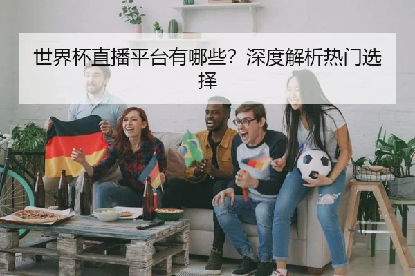 世界杯直播平台有哪些？深度解析热门选择