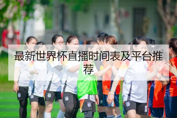 最新世界杯直播时间表及平台推荐