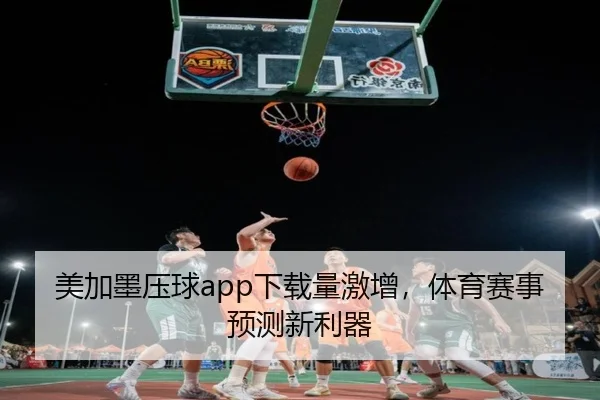 美加墨压球app下载量激增，体育赛事预测新利器