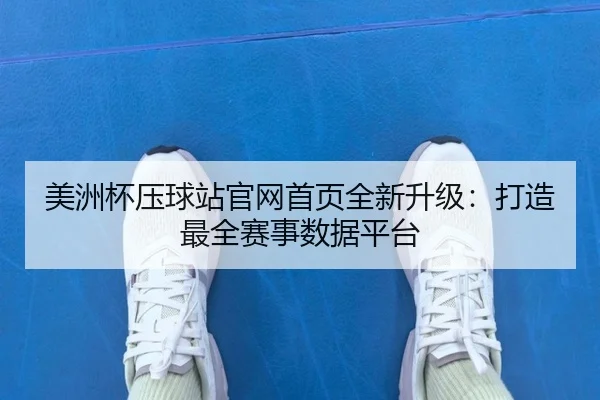美洲杯压球站官网首页全新升级：打造最全赛事数据平台