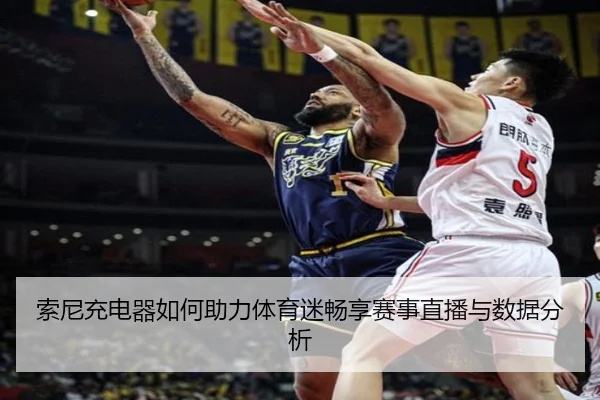 索尼充电器如何助力体育迷畅享赛事直播与数据分析
